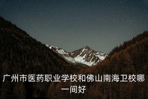 廣州市醫藥職業學校和佛山南海衛校哪一間好