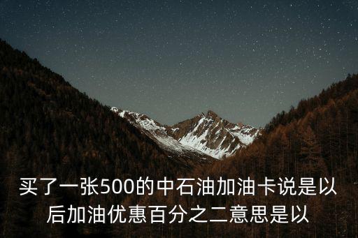 買了一張500的中石油加油卡說是以后加油優惠百分之二意思是以