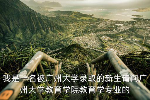 廣州大學教育學院，我是一名被廣州大學錄取的新生請問廣州大學教育學院教育學專業的