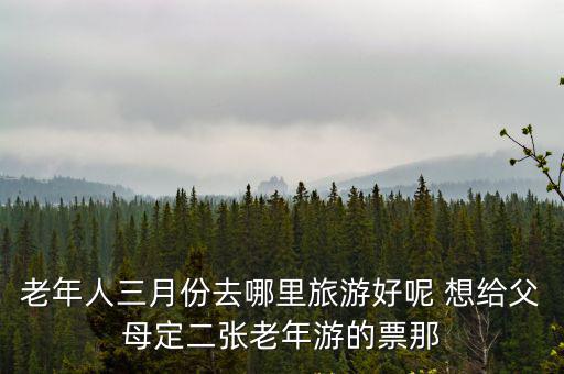 老年人三月份去哪里旅游好呢 想給父母定二張老年游的票那