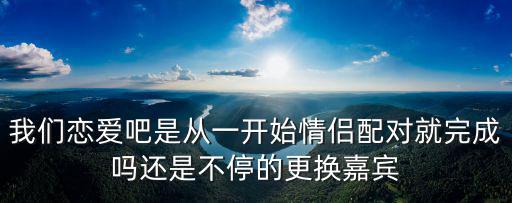 我們戀愛(ài)吧是從一開(kāi)始情侶配對(duì)就完成嗎還是不停的更換嘉賓