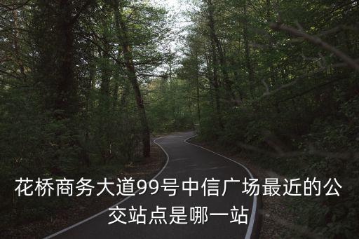 花橋商務(wù)大道99號(hào)中信廣場(chǎng)最近的公交站點(diǎn)是哪一站