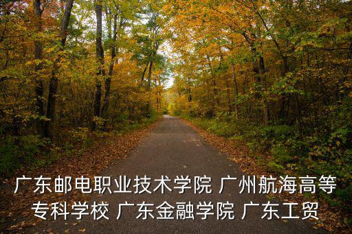 廣東郵電職業(yè)技術(shù)學院 廣州航海高等?？茖W校 廣東金融學院 廣東工貿(mào)