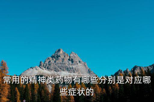 常用的精神類藥物有哪些分別是對(duì)應(yīng)哪些癥狀的