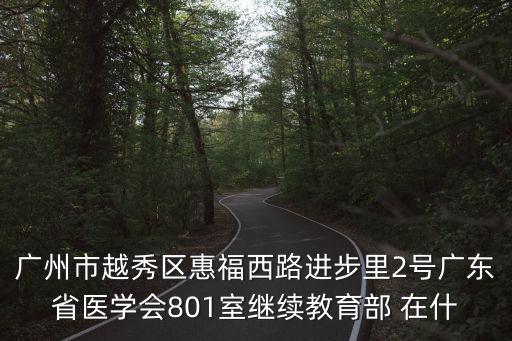 廣州市越秀區(qū)惠福西路進(jìn)步里2號(hào)廣東省醫(yī)學(xué)會(huì)801室繼續(xù)教育部 在什