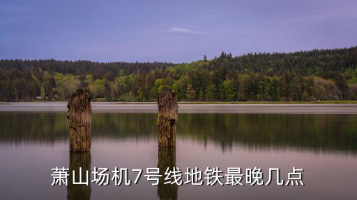 蕭山場機7號線地鐵最晚幾點