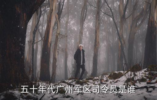 五十年代廣州軍區(qū)司令員是誰