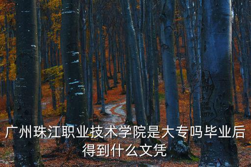 廣州珠江職業(yè)技術學院是大專嗎畢業(yè)后得到什么文憑
