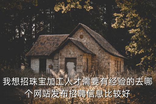 我想招珠寶加工人才需要有經(jīng)驗(yàn)的去哪個(gè)網(wǎng)站發(fā)布招聘信息比較好