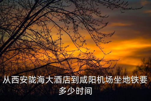 從西安隴海大酒店到咸陽(yáng)機(jī)場(chǎng)坐地鐵要多少時(shí)間