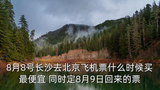 8月8號長沙去北京飛機票什么時候買最便宜 同時定8月9日回來的票