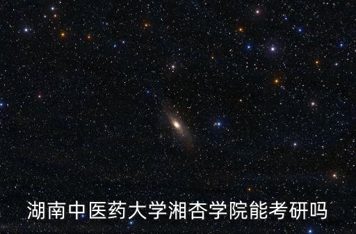 湖南中醫藥大學湘杏學院能考研嗎