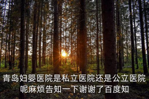 青島婦嬰醫院，青島婦嬰醫院是私立醫院還是公立醫院呢麻煩告知一下謝謝了百度知
