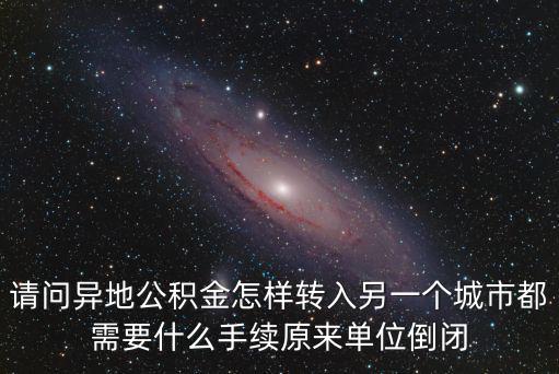 請問異地公積金怎樣轉入另一個城市都需要什么手續原來單位倒閉