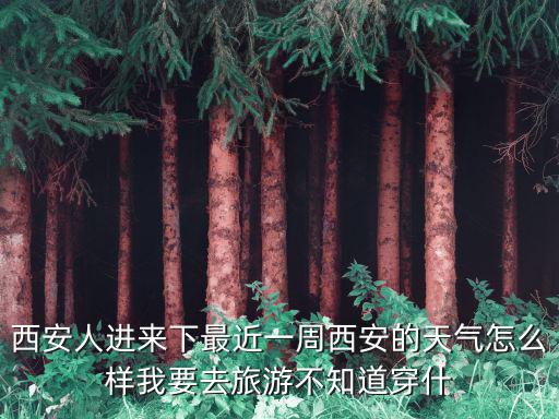 西安人進來下最近一周西安的天氣怎么樣我要去旅游不知道穿什