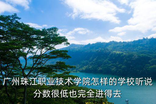 廣州珠江職業技術學院怎樣的學校聽說分數很低也完全進得去