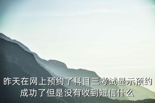 昨天在網上預約了科目三考試顯示預約成功了但是沒有收到短信什么