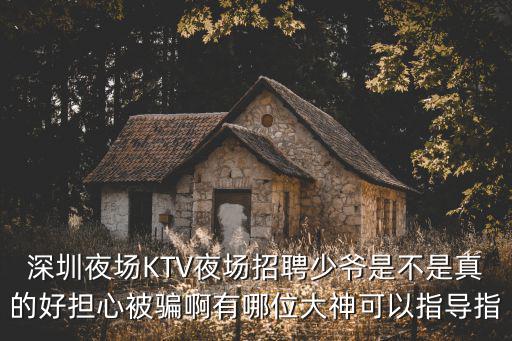深圳夜場KTV夜場招聘少爺是不是真的好擔心被騙啊有哪位大神可以指導指
