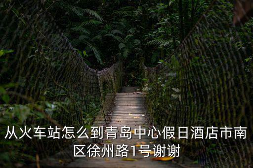 從火車站怎么到青島中心假日酒店市南區(qū)徐州路1號(hào)謝謝