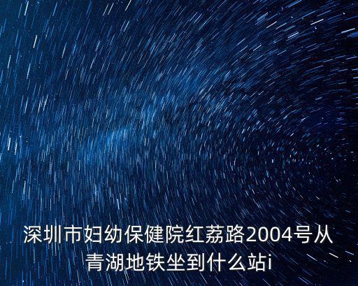 深圳市婦幼保健院紅荔路2004號(hào)從青湖地鐵坐到什么站i