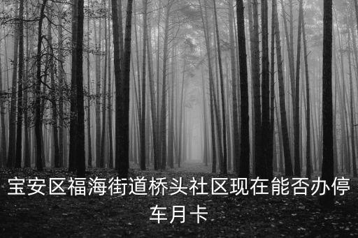 福海街道，寶安區(qū)福海街道橋頭社區(qū)現(xiàn)在能否辦停車月卡
