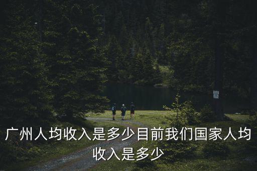 廣州人均收入是多少目前我們國家人均收入是多少