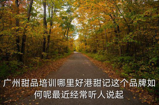 廣州甜品培訓哪里好港甜記這個品牌如何呢最近經常聽人說起