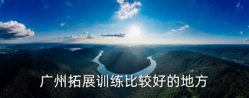 廣州拓展訓(xùn)練比較好的地方
