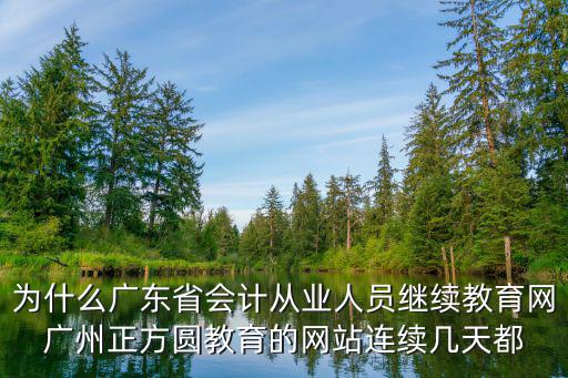 為什么廣東省會計從業人員繼續教育網廣州正方圓教育的網站連續幾天都