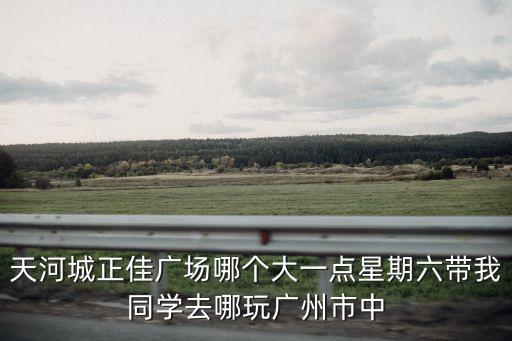 廣州購物中心，天河城正佳廣場哪個大一點星期六帶我同學去哪玩廣州市中