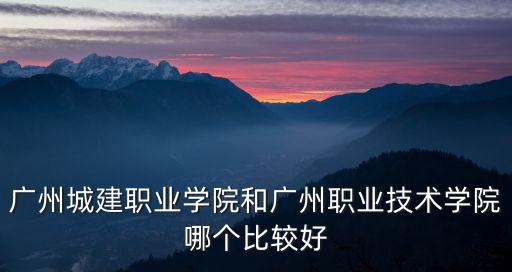 廣州城建職業學院和廣州職業技術學院哪個比較好