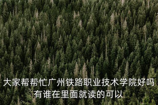大家?guī)蛶兔V州鐵路職業(yè)技術(shù)學(xué)院好嗎有誰(shuí)在里面就讀的可以