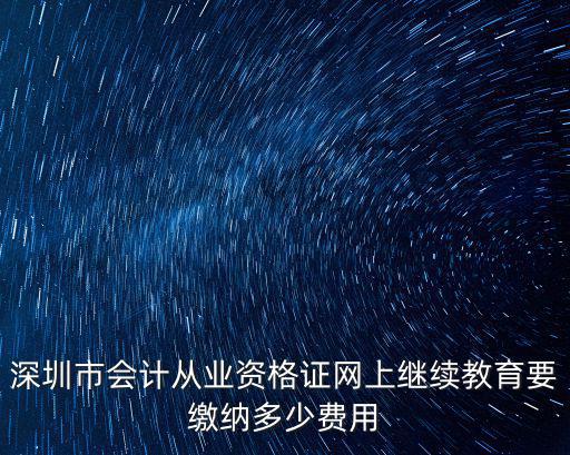 深圳市會計從業資格證網上繼續教育要繳納多少費用