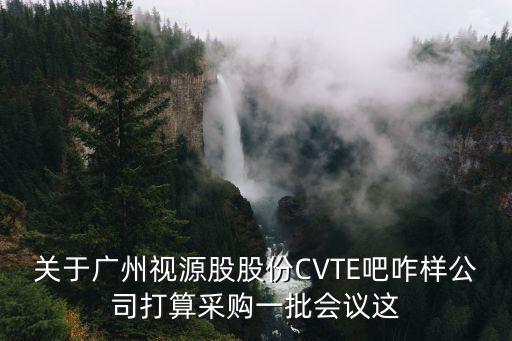 關于廣州視源股股份CVTE吧咋樣公司打算采購一批會議這