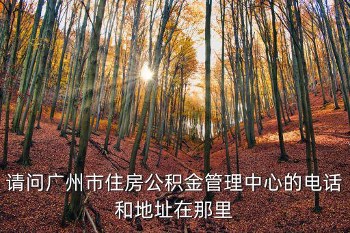 請問廣州市住房公積金管理中心的電話和地址在那里