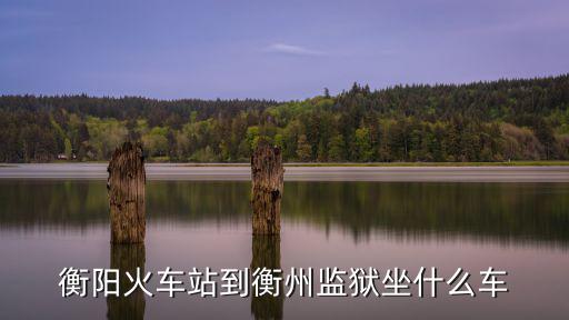 衡陽火車站到衡州監(jiān)獄坐什么車