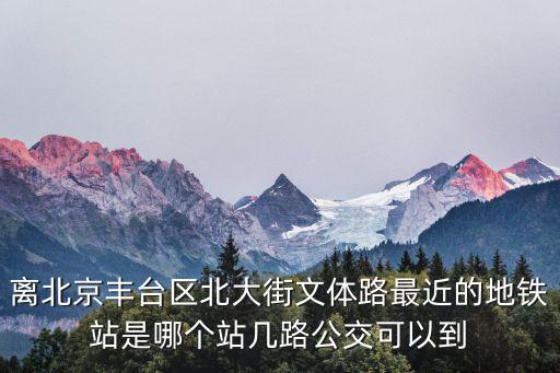離北京豐臺區北大街文體路最近的地鐵站是哪個站幾路公交可以到
