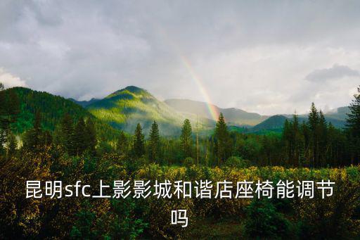 昆明sfc上影影城和諧店座椅能調節嗎