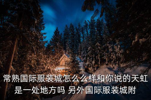 常熟國際服裝城，常熟國際服裝城怎么么樣和你說的天虹是一處地方嗎 另外國際服裝城附