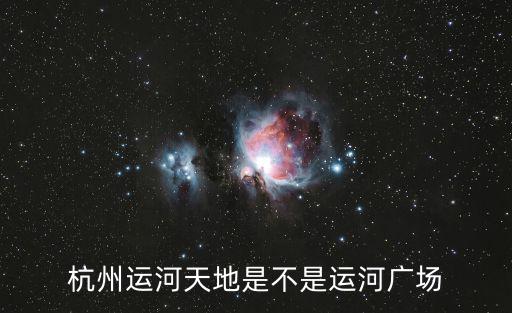 杭州運(yùn)河天地是不是運(yùn)河廣場