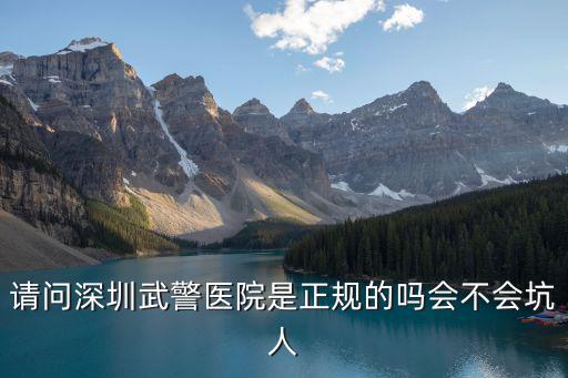 深圳武警醫(yī)院，請(qǐng)問(wèn)深圳武警醫(yī)院是正規(guī)的嗎會(huì)不會(huì)坑人