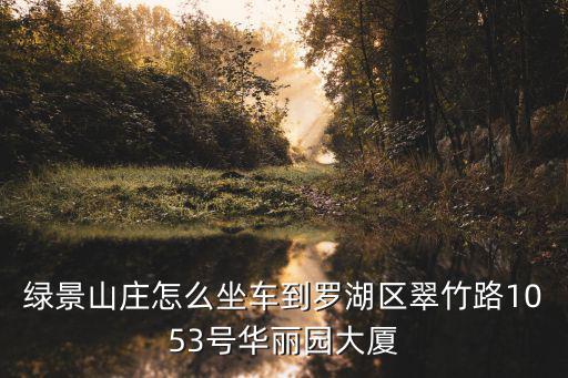 綠景山莊怎么坐車到羅湖區(qū)翠竹路1053號華麗園大廈