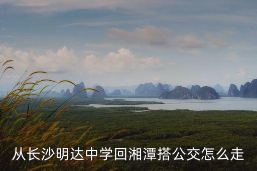 從長沙明達中學回湘潭搭公交怎么走