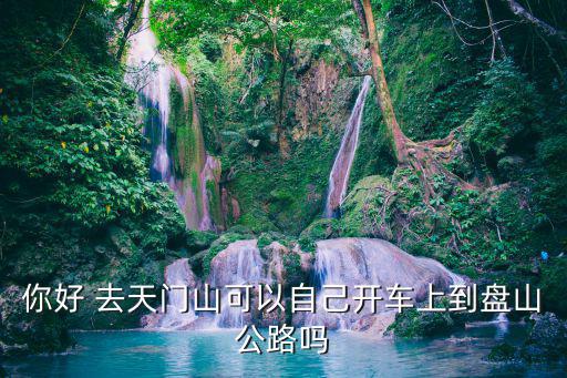 你好 去天門山可以自己開車上到盤山公路嗎