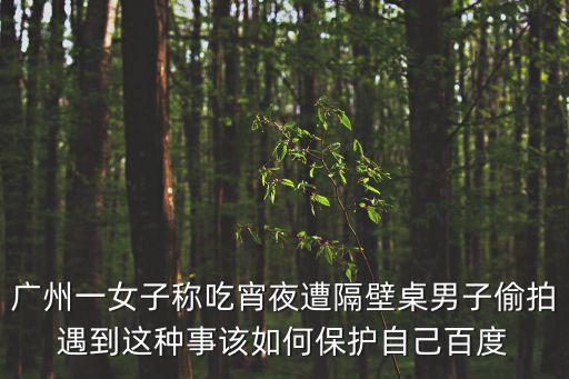 廣州一女子稱吃宵夜遭隔壁桌男子偷拍遇到這種事該如何保護自己百度