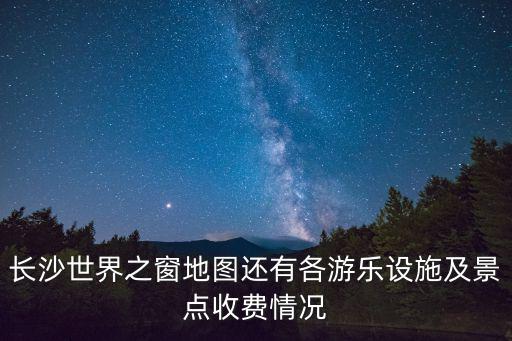 長沙世界之窗地圖還有各游樂設施及景點收費情況