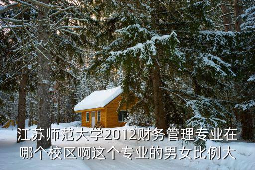 江蘇師范大學2012財務管理專業在哪個校區啊這個專業的男女比例大