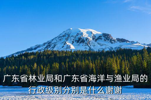 廣東省海洋與漁業(yè)局，廣東省林業(yè)局和廣東省海洋與漁業(yè)局的行政級(jí)別分別是什么謝謝