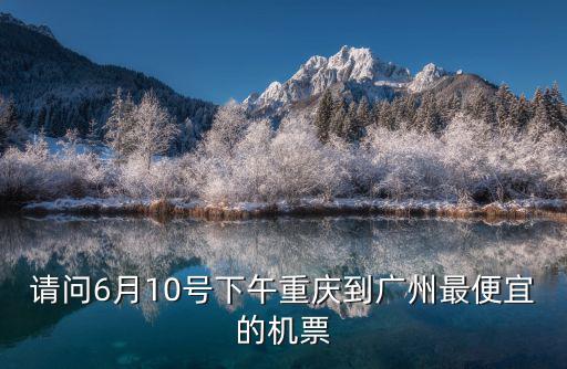 請問6月10號下午重慶到廣州最便宜的機票