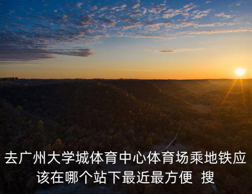 去廣州大學城體育中心體育場乘地鐵應該在哪個站下最近最方便  搜